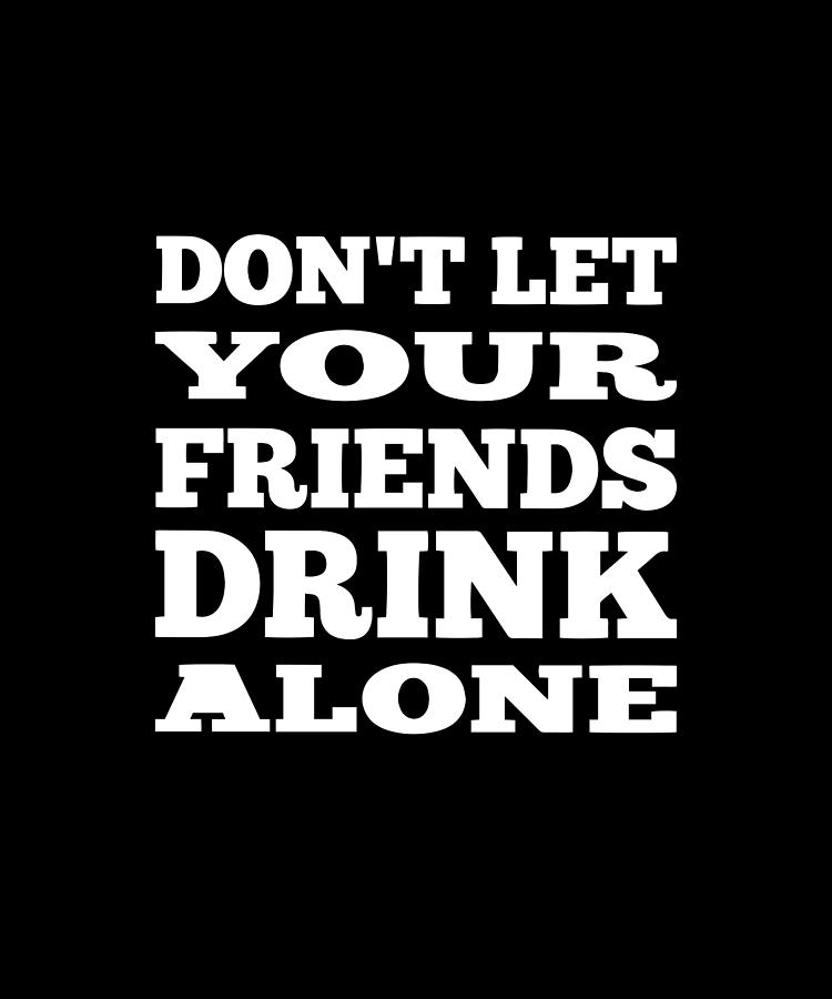 https://images.fineartamerica.com/images/artworkimages/mediumlarge/3/dont-let-your-friends-drink-alone-sarcastic-p.jpg