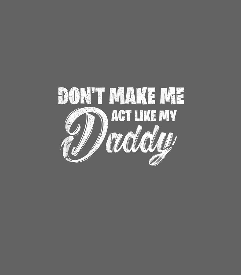 Dont Make Me Act Like My Daddy Funny Dad Digital Art by Tyrian Briea ...