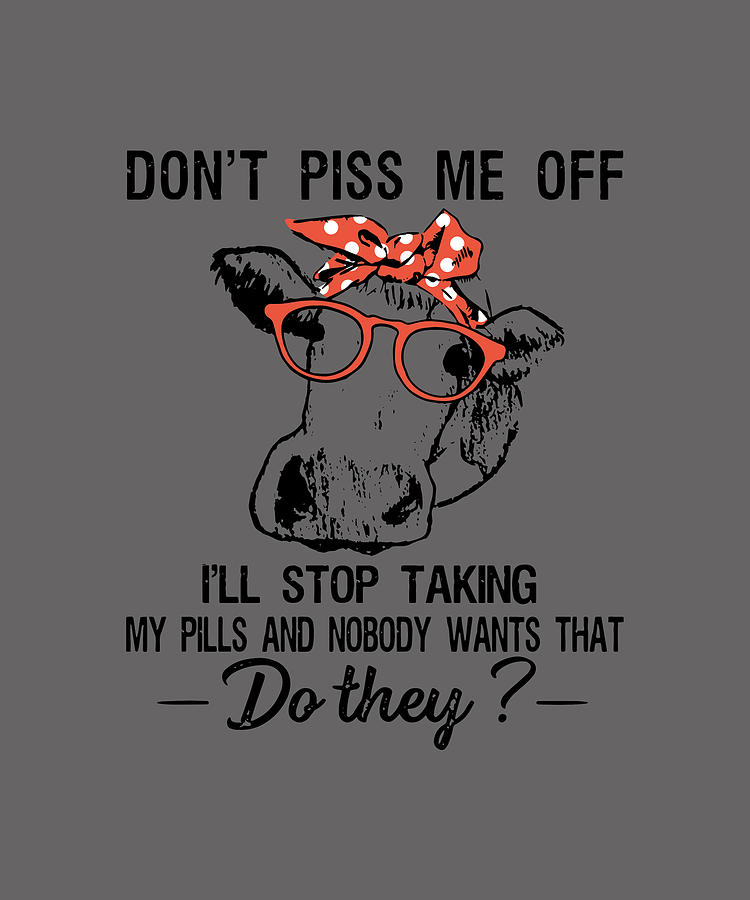 Dont Piss Me Off Ill Stop Taking My Pills And Nobody Wants That Do They Cow Digital Art By 4432