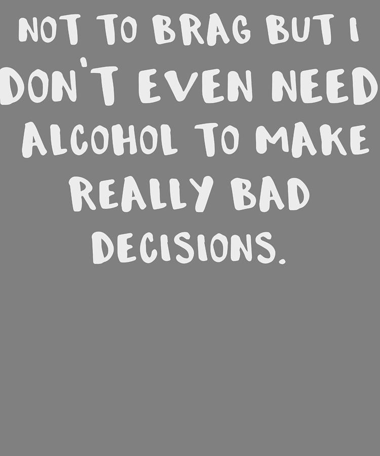 Drinking Not to Brag But I Dont Need Alcohol To Make Bad Decisions ...