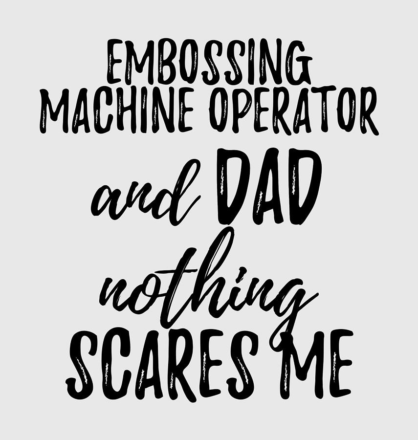 Cool Digital Art - Embossing Machine Operator Dad Funny Gift Idea for Father Gag Joke Nothing Scares Me by Jeff Creation