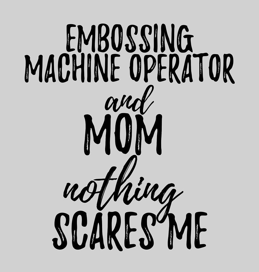 Cool Digital Art - Embossing Machine Operator Mom Funny Gift Idea for Mother Gag Joke Nothing Scares Me by Jeff Creation