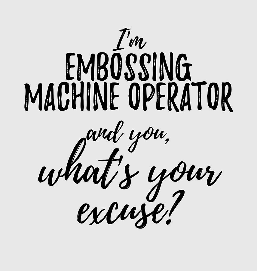 Unique Digital Art - Embossing Machine Operator Whats Your Excuse Funny Gift Idea for Coworker Office Gag Job Joke by Jeff Creation