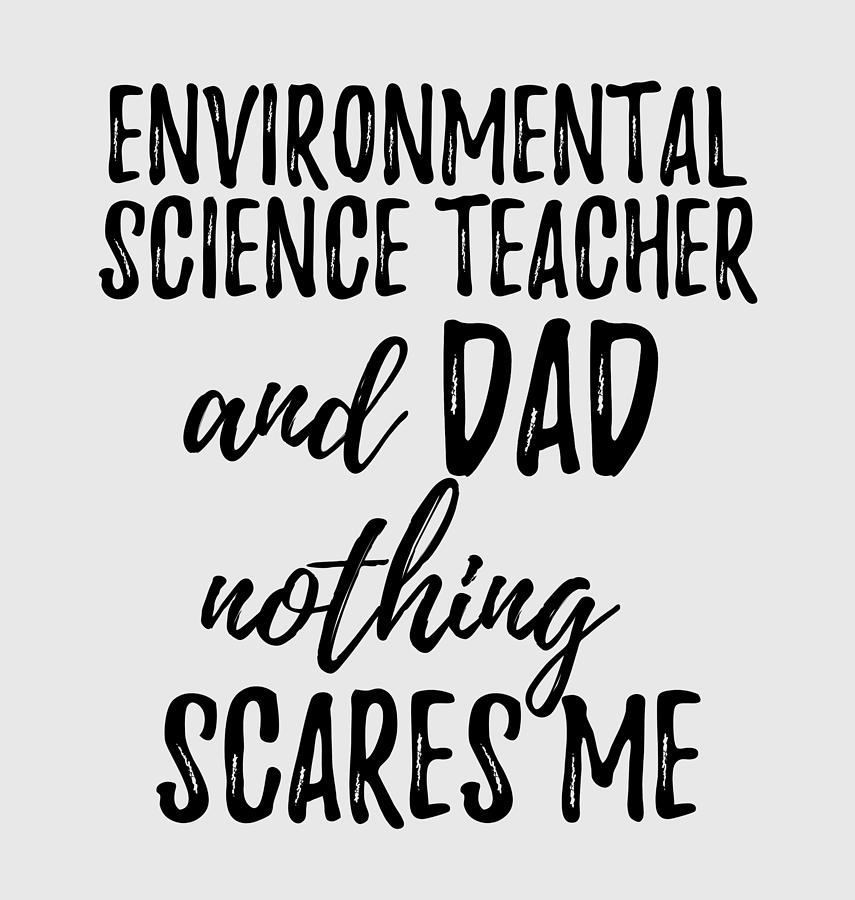 Environmental Science Teacher Dad Funny Gift Idea for Father Gag Joke  Nothing Scares Me Photograph by Funny Gift Ideas - Pixels