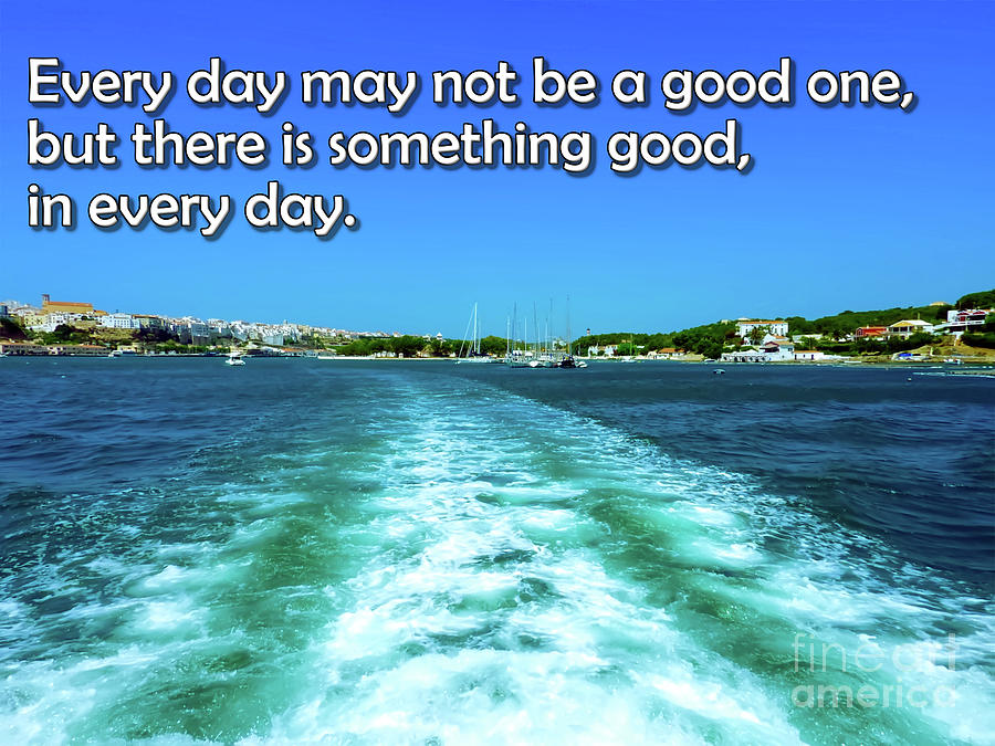 Every day may not be a good one but there is something good in every day. Photograph by Pics By Tony