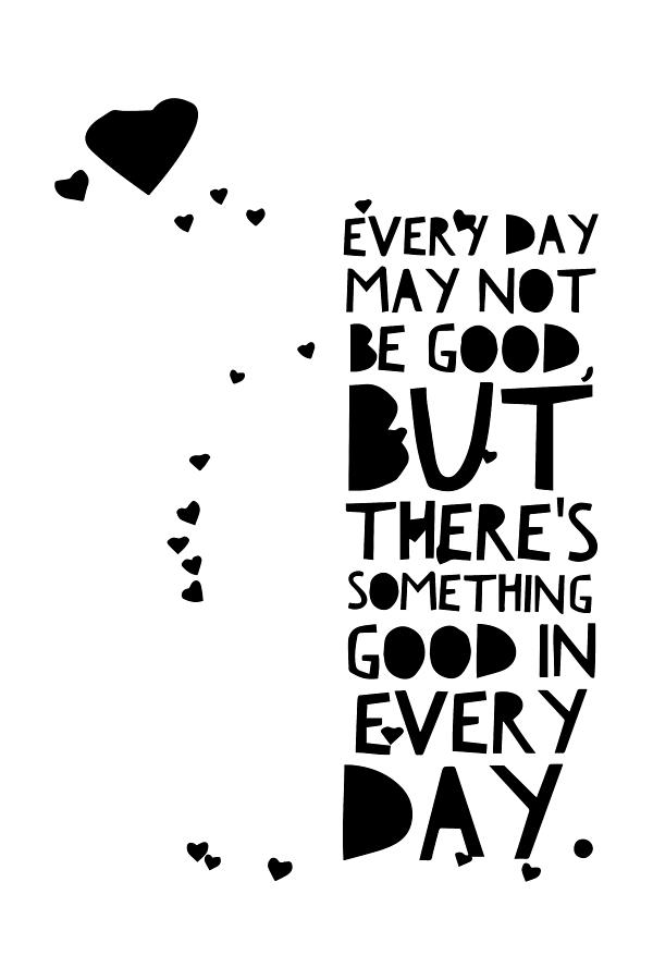Every Day May Not Be Good But Theres Something Good in Every Day - Thinklosophy Drawing by Beautify My Walls