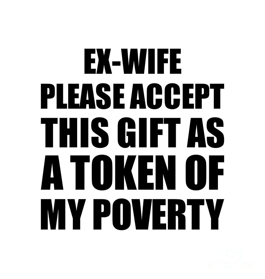 Family Digital Art - Ex-Wife Please Accept This Gift As Token Of My Poverty Funny Present Hilarious Quote Pun Gag Joke by Jeff Creation