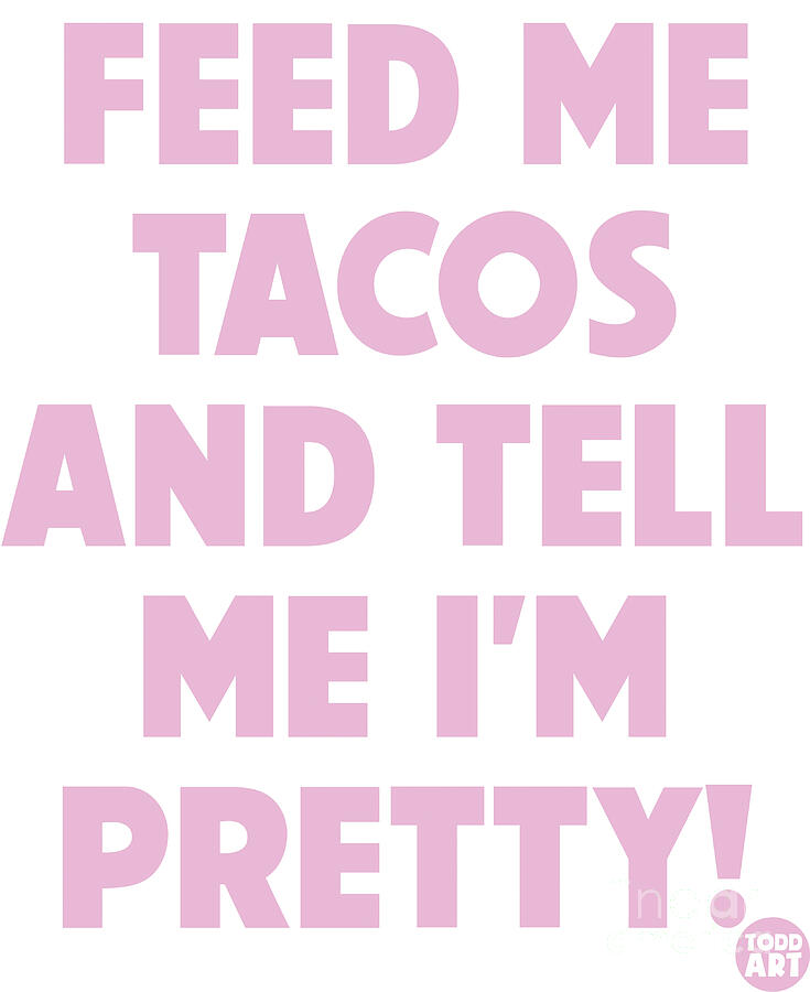 Feed Me Tacos Tell Me I'm Pretty Digital Art by Toddart - Fine Art America