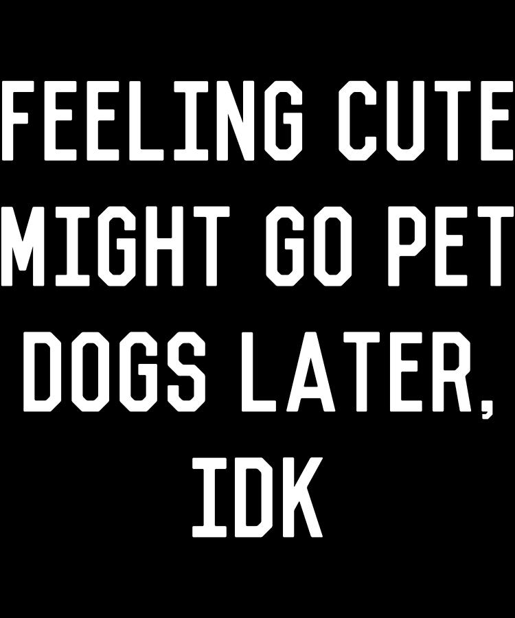 Feeling Cute Might Go Pet Dogs Later IDK Digital Art by Flippin Sweet Gear