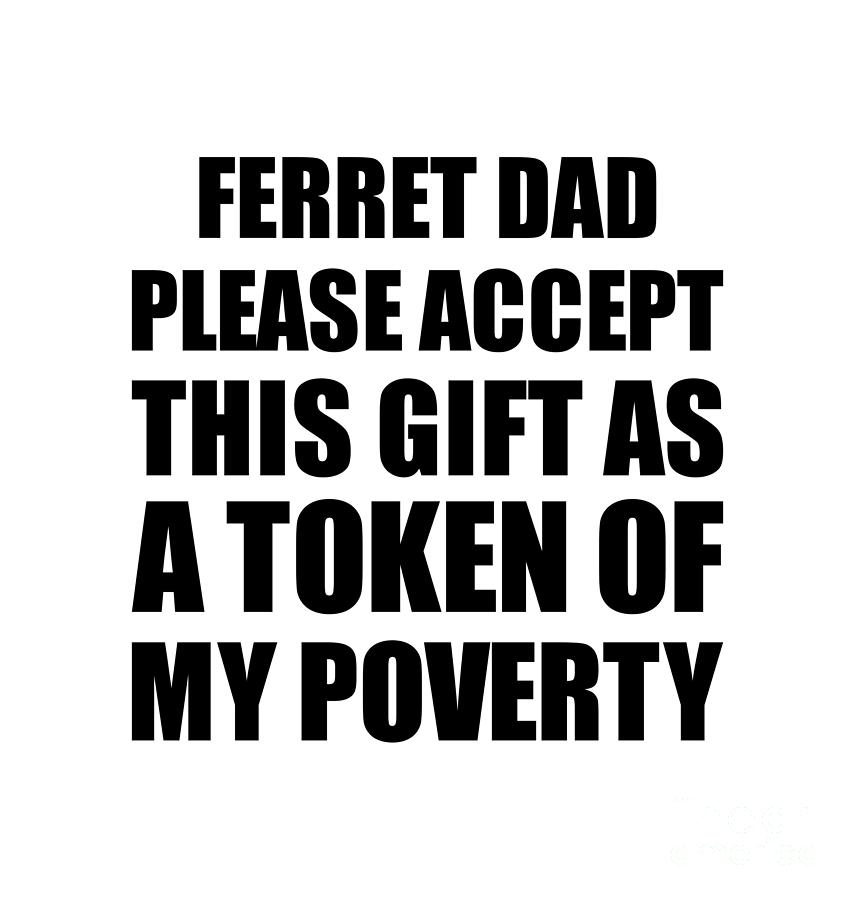 Family Digital Art - Ferret Dad Please Accept This Gift As Token Of My Poverty Funny Present Hilarious Quote Pun Gag Joke by Jeff Creation