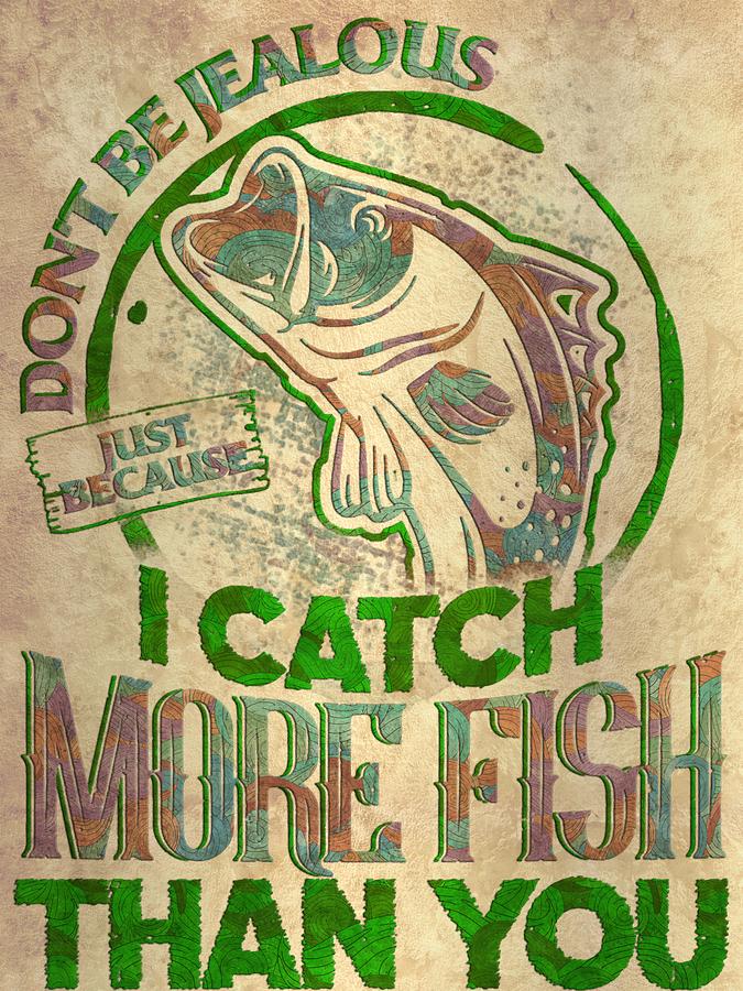 Fishing Fish DONT BE JEALOUS JUST BECAUSE I CATCH MORE FISH THAN YOU