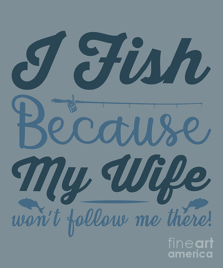 Fish Digital Art - Fishing Gift I Fish Because My Wife Dont Follow Me There Funny Fisher Gag by Jeff Creation