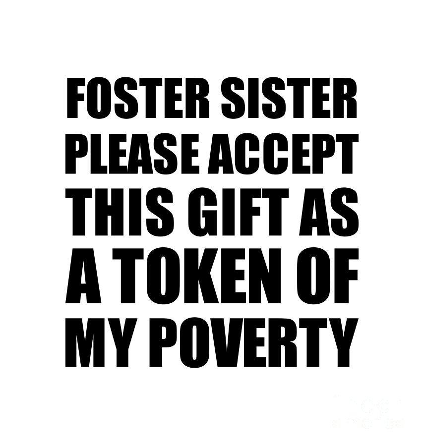 Family Digital Art - Foster Sister Please Accept This Gift As Token Of My Poverty Funny Present Hilarious Quote Pun Gag Joke by Jeff Creation
