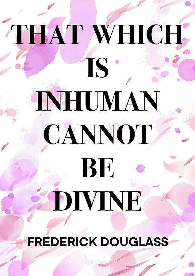 FREDERICK DOUGLASS Quote .7 - THAT WHICH IS INHUMAN CANNOT BE DIVINE