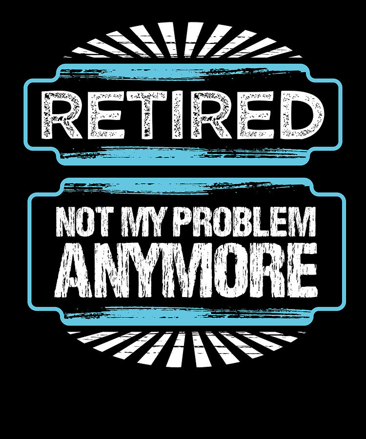 retired not my problem anymore