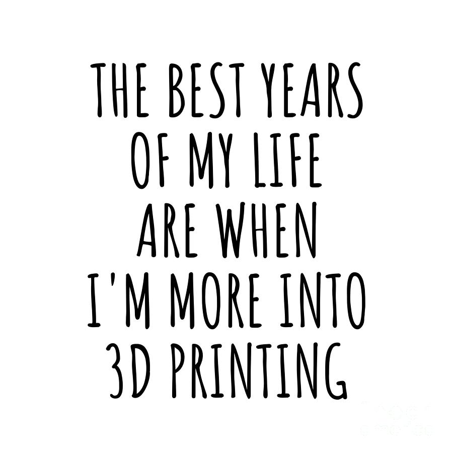 Hobby Digital Art - Funny 3d Printing The Best Years Of My Life Gift Idea For Hobby Lover Fan Quote Inspirational Gag by FunnyGiftsCreation