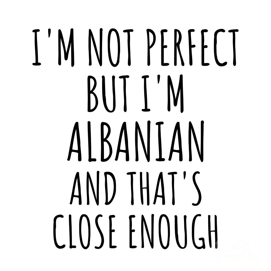 Albanian Digital Art - Funny Albanian Albania Gift Idea for Men Women Nation Pride Im Not Perfect But Thats Close Enough Quote Gag Joke by Jeff Creation