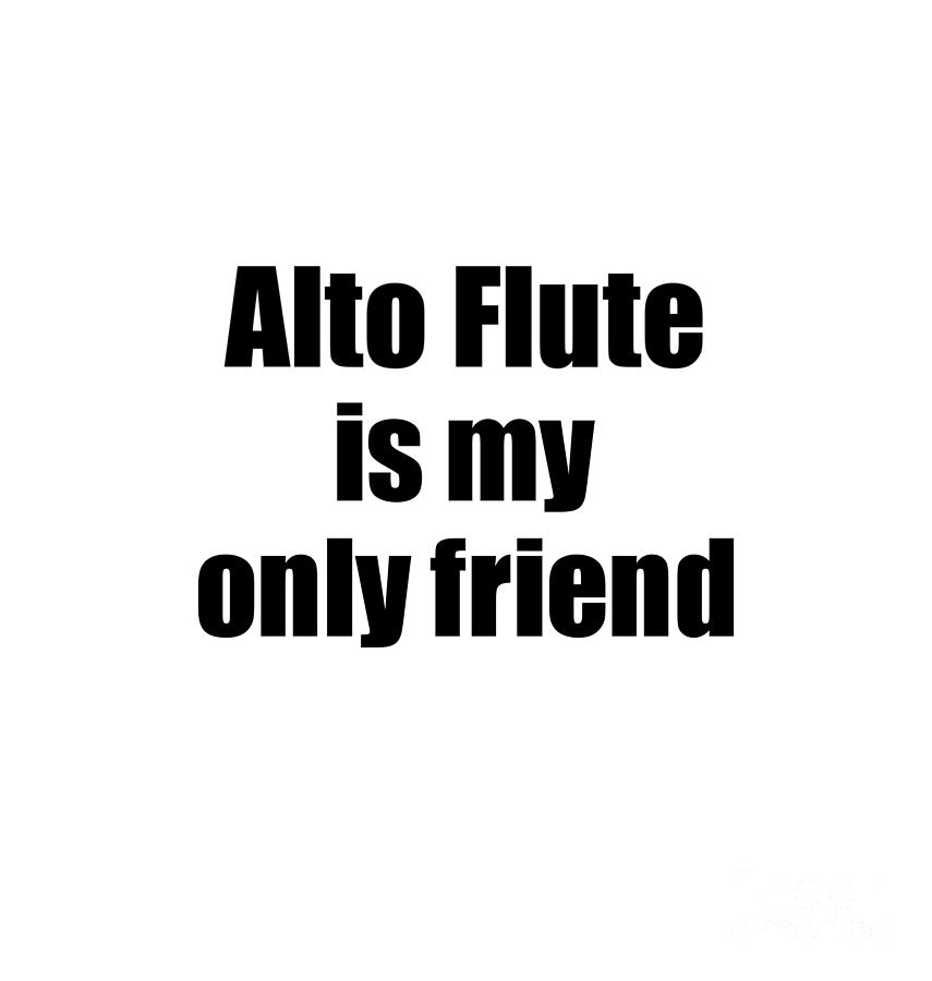 Funny Alto Flute Is My Only Friend Quote Musician Gift for Instrument  Player Pun Digital Art by Funny Gift Ideas - Fine Art America