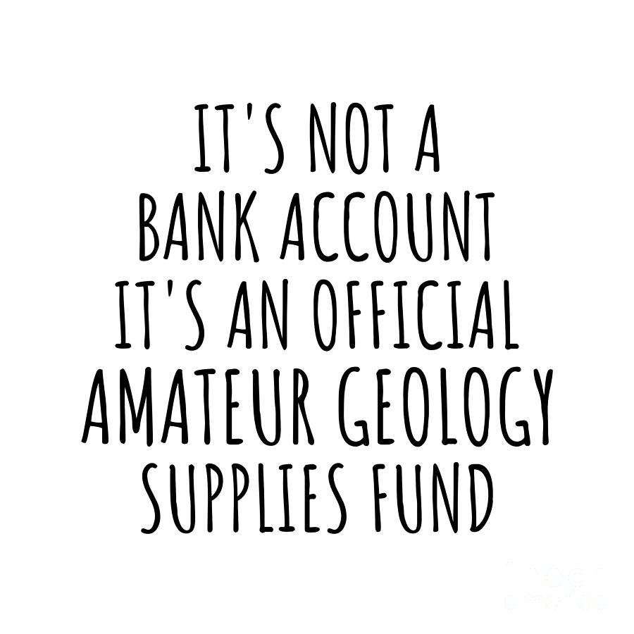 Bank Account Digital Art - Funny Amateur Geology Its Not A Bank Account Official Supplies Fund Hilarious Gift Idea Hobby Lover Sarcastic Quote Fan Gag by Jeff Creation