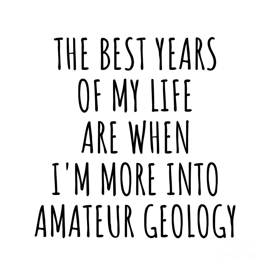 Hobby Digital Art - Funny Amateur Geology The Best Years Of My Life Gift Idea For Hobby Lover Fan Quote Inspirational Gag by FunnyGiftsCreation