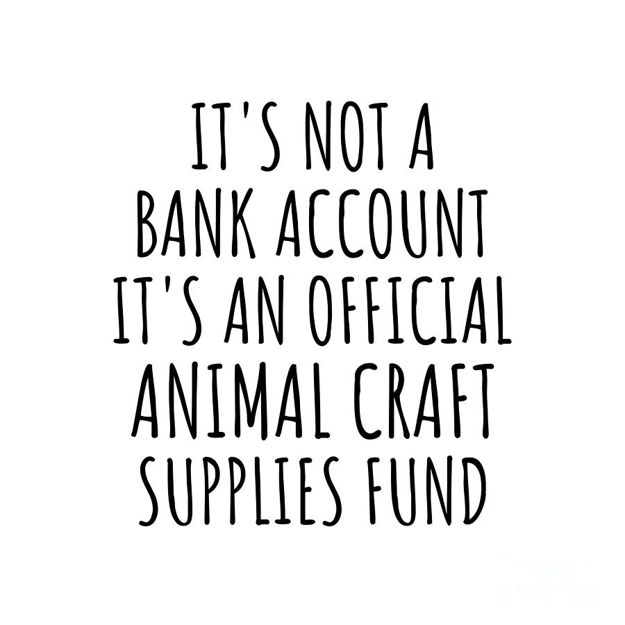 Bank Account Digital Art - Funny Animal Craft Its Not A Bank Account Official Supplies Fund Hilarious Gift Idea Hobby Lover Sarcastic Quote Fan Gag by Jeff Creation