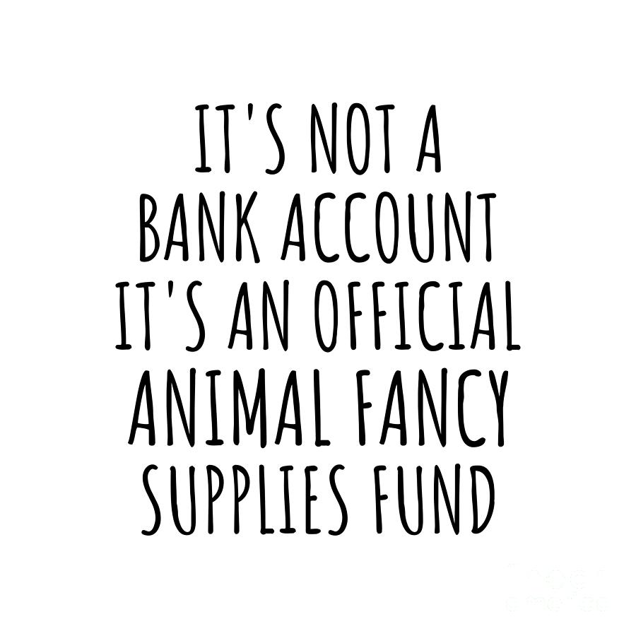 Bank Account Digital Art - Funny Animal Fancy Its Not A Bank Account Official Supplies Fund Hilarious Gift Idea Hobby Lover Sarcastic Quote Fan Gag by Jeff Creation