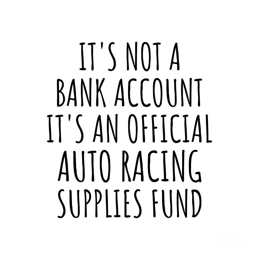 Auto Racing Digital Art - Funny Auto Racing Its Not A Bank Account Official Supplies Fund Hilarious Gift Idea Hobby Lover Sarcastic Quote Fan Gag by Jeff Creation