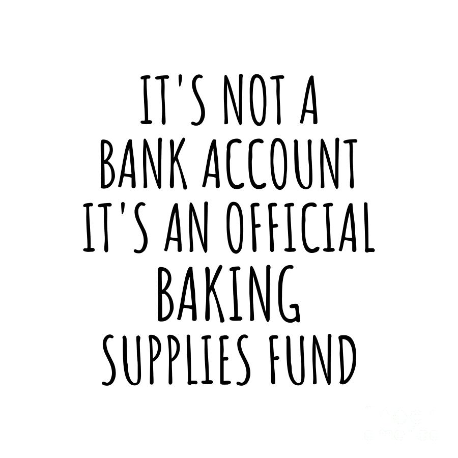 Baking Digital Art - Funny Baking Its Not A Bank Account Official Supplies Fund Hilarious Gift Idea Hobby Lover Sarcastic Quote Fan Gag by Jeff Creation