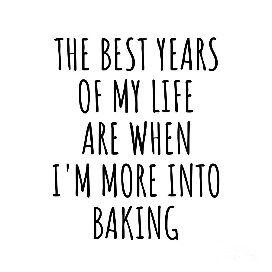 Baking Digital Art - Funny Baking The Best Years Of My Life Gift Idea For Hobby Lover Fan Quote Inspirational Gag by FunnyGiftsCreation