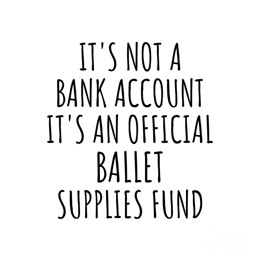 Ballet Digital Art - Funny Ballet Its Not A Bank Account Official Supplies Fund Hilarious Gift Idea Hobby Lover Sarcastic Quote Fan Gag by Jeff Creation