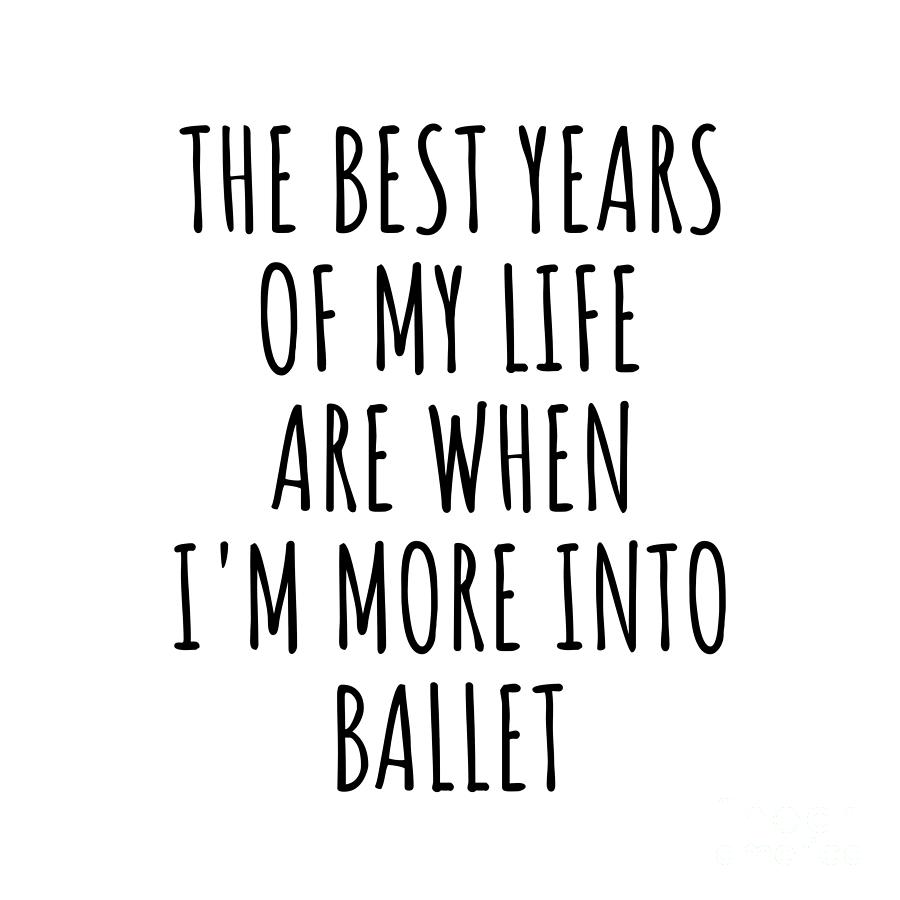 Ballet Digital Art - Funny Ballet The Best Years Of My Life Gift Idea For Hobby Lover Fan Quote Inspirational Gag by FunnyGiftsCreation