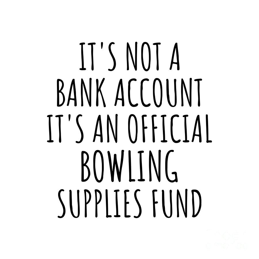 Bowling Gift Digital Art - Funny Bowling Its Not A Bank Account Official Supplies Fund Hilarious Gift Idea Hobby Lover Sarcastic Quote Fan Gag by Jeff Creation