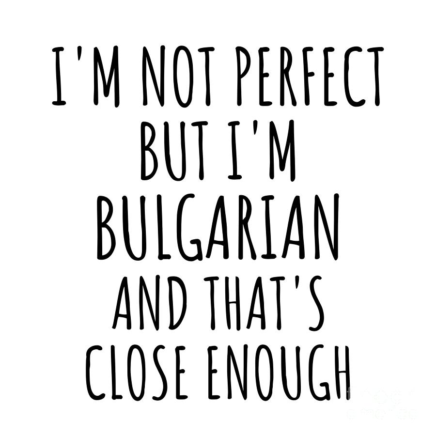 Bulgarian Digital Art - Funny Bulgarian Bulgaria Gift Idea for Men Women Nation Pride Im Not Perfect But Thats Close Enough Quote Gag Joke by Jeff Creation