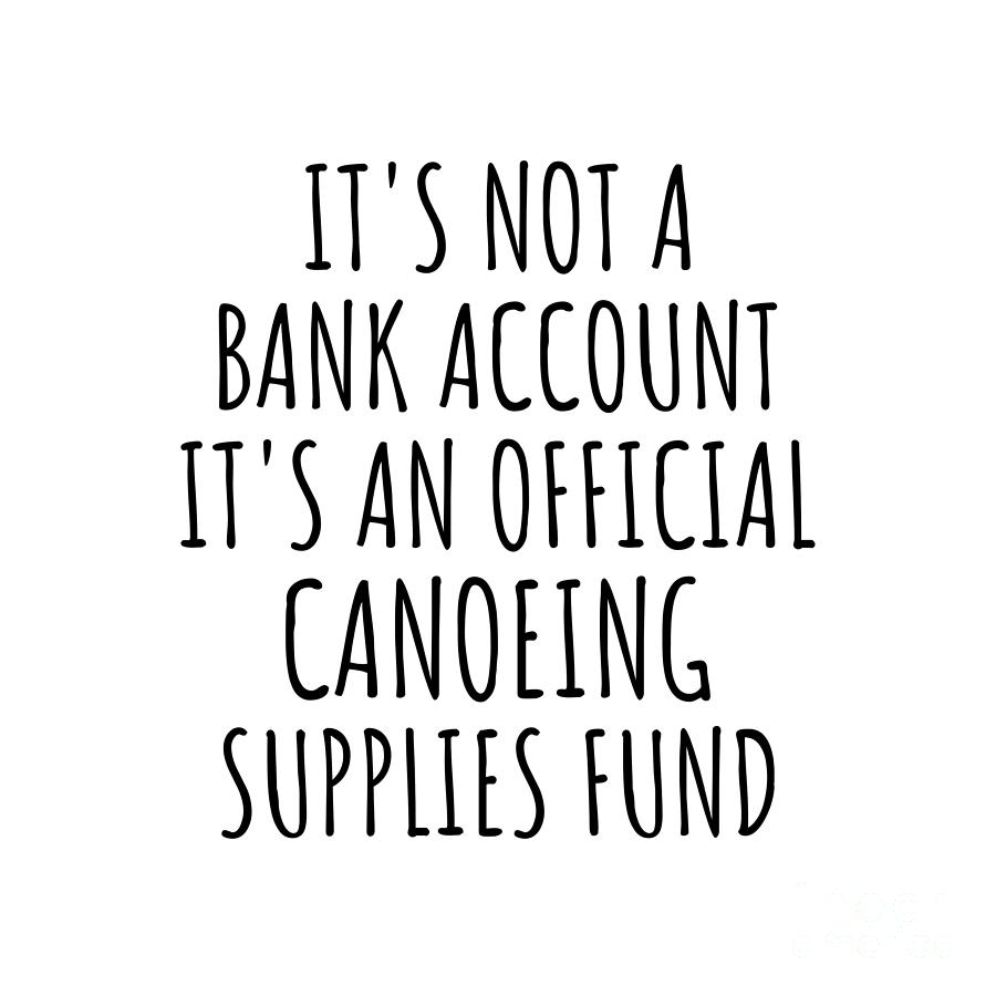 Canoeing Digital Art - Funny Canoeing Its Not A Bank Account Official Supplies Fund Hilarious Gift Idea Hobby Lover Sarcastic Quote Fan Gag by Jeff Creation