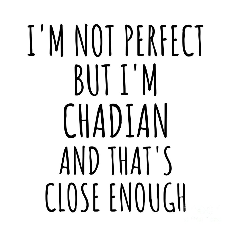 Chadian Digital Art - Funny Chadian Chad Gift Idea for Men Women Nation Pride Im Not Perfect But Thats Close Enough Quote Gag Joke by Jeff Creation
