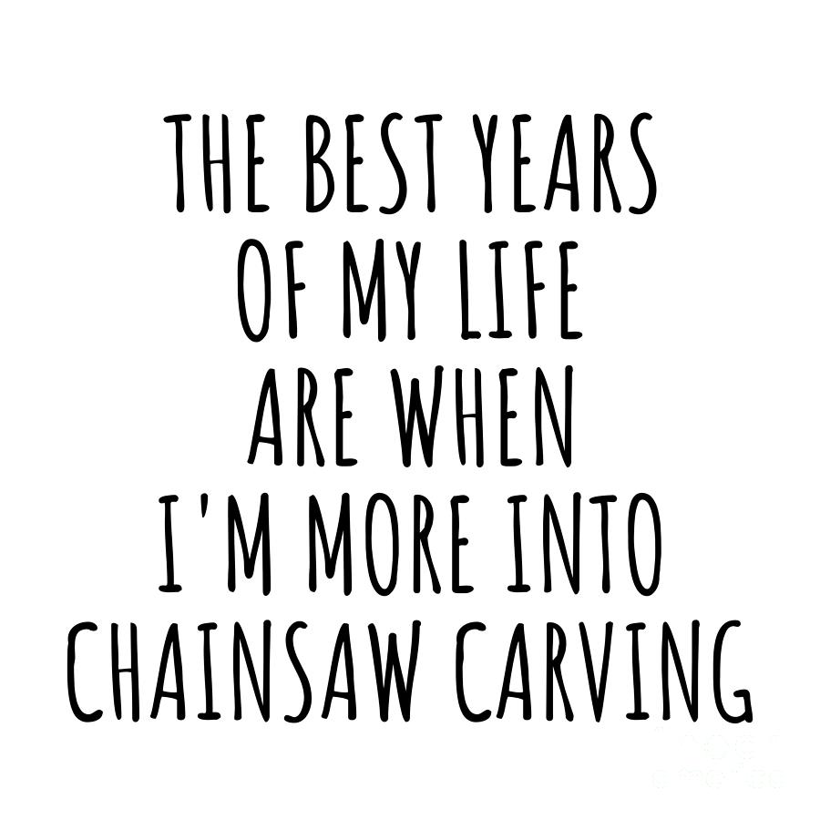 Chainsaw Carving Digital Art - Funny Chainsaw Carving The Best Years Of My Life Gift Idea For Hobby Lover Fan Quote Inspirational Gag by FunnyGiftsCreation