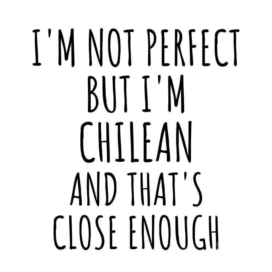 Chilean Digital Art - Funny Chilean Chile Gift Idea for Men Women Nation Pride Im Not Perfect But Thats Close Enough Quote Gag Joke by Jeff Creation
