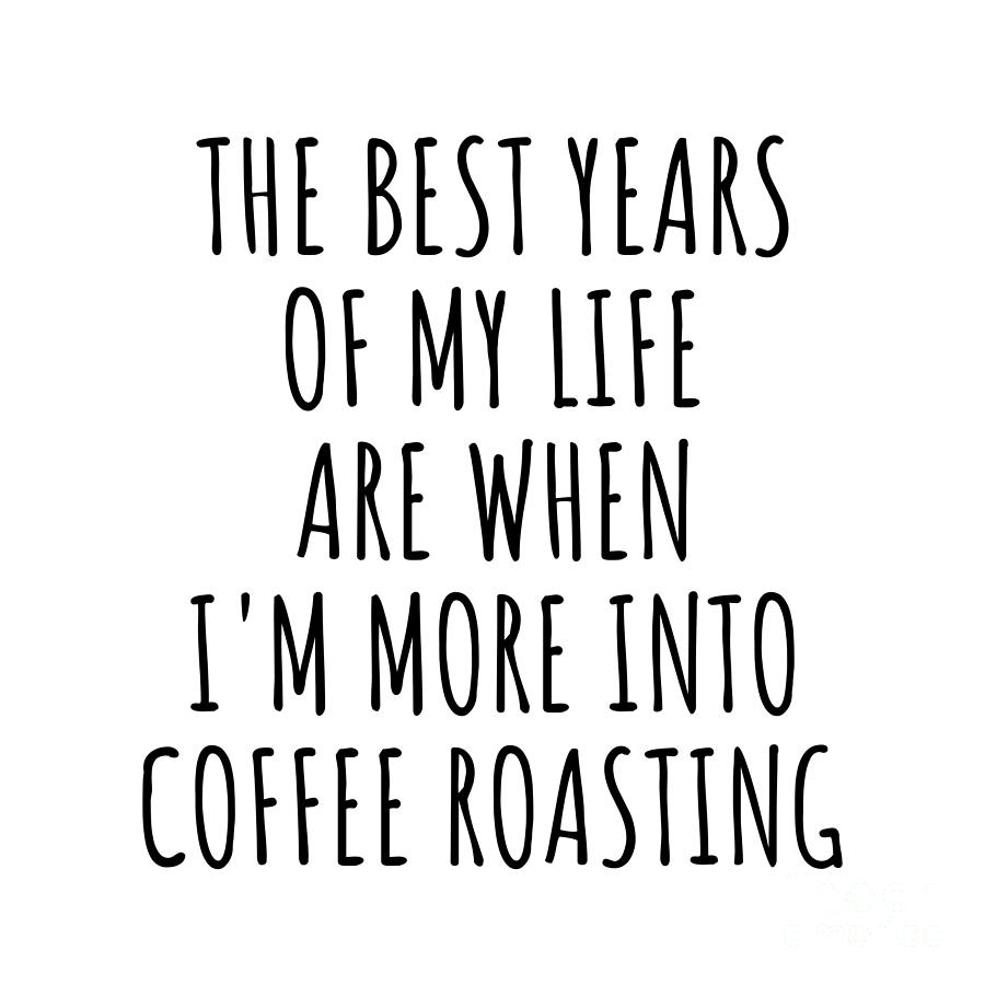 Coffee Roasting Digital Art - Funny Coffee Roasting The Best Years Of My Life Gift Idea For Hobby Lover Fan Quote Inspirational Gag by FunnyGiftsCreation
