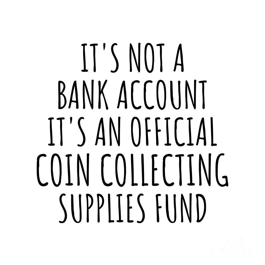 Coin Collecting Digital Art - Funny Coin Collecting Its Not A Bank Account Official Supplies Fund Hilarious Gift Idea Hobby Lover Sarcastic Quote Fan Gag by Jeff Creation
