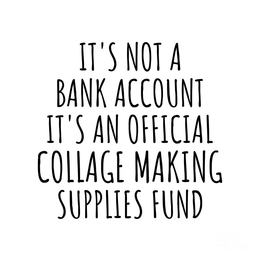 Bank Account Digital Art - Funny Collage Making Its Not A Bank Account Official Supplies Fund Hilarious Gift Idea Hobby Lover Sarcastic Quote Fan Gag by Jeff Creation