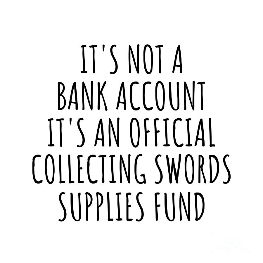 Bank Account Digital Art - Funny Collecting Swords Its Not A Bank Account Official Supplies Fund Hilarious Gift Idea Hobby Lover Sarcastic Quote Fan Gag by Jeff Creation