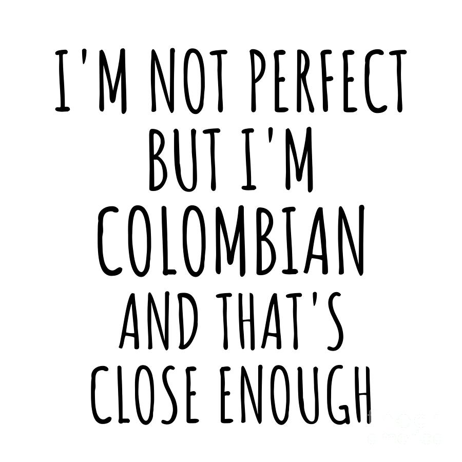 Colombian Digital Art - Funny Colombian Colombia Gift Idea for Men Women Nation Pride Im Not Perfect But Thats Close Enough Quote Gag Joke by Jeff Creation