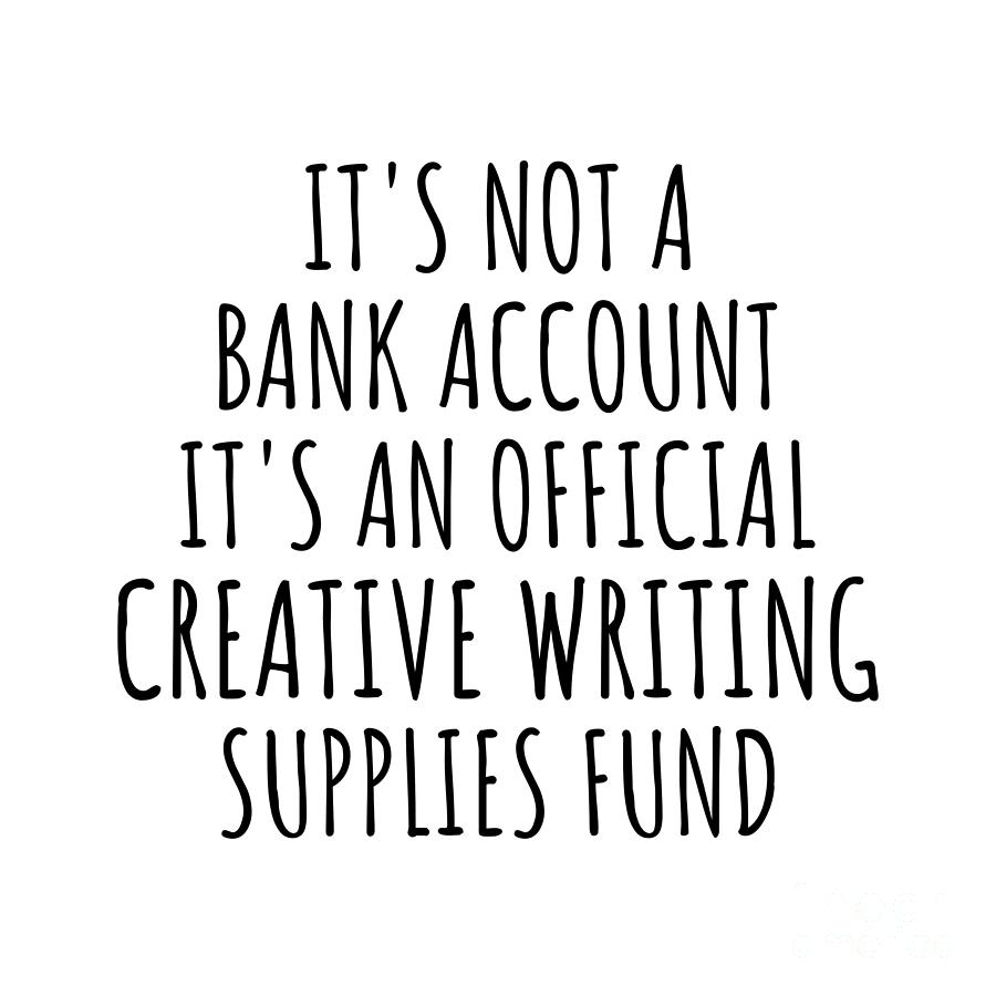 Creative Writing Digital Art - Funny Creative Writing Its Not A Bank Account Official Supplies Fund Hilarious Gift Idea Hobby Lover Sarcastic Quote Fan Gag by Jeff Creation