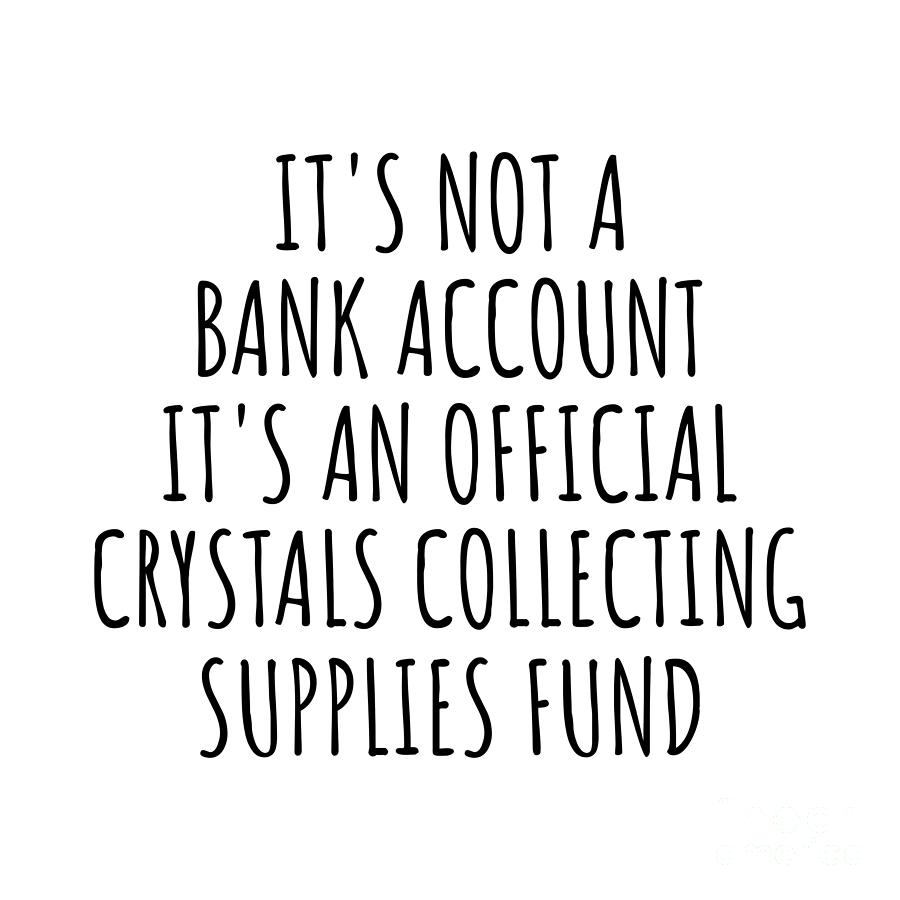 Bank Account Digital Art - Funny Crystals Collecting Its Not A Bank Account Official Supplies Fund Hilarious Gift Idea Hobby Lover Sarcastic Quote Fan Gag by Jeff Creation