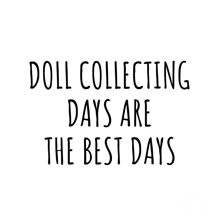 Hobby Digital Art - Funny Doll Collecting Days Are The Best Days Gift Idea For Hobby Lover Fan Quote Inspirational Gag by FunnyGiftsCreation
