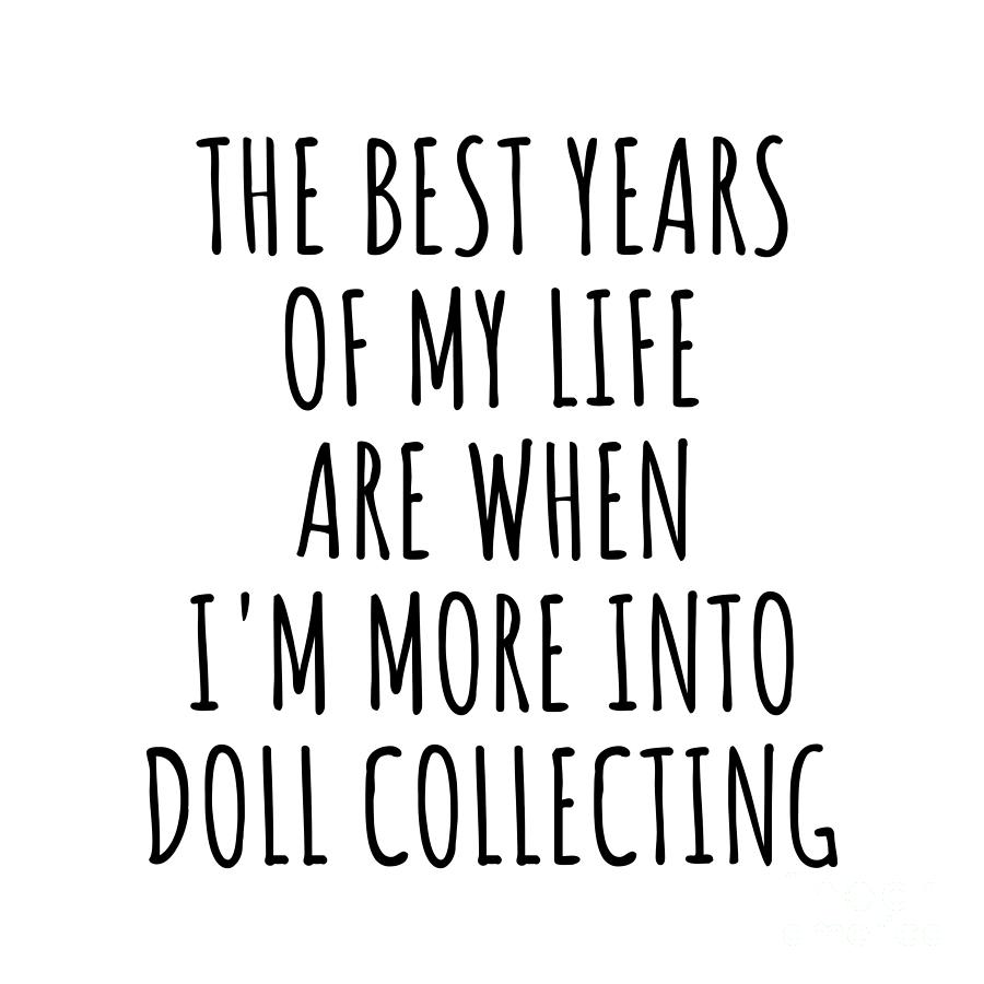 Hobby Digital Art - Funny Doll Collecting The Best Years Of My Life Gift Idea For Hobby Lover Fan Quote Inspirational Gag by FunnyGiftsCreation
