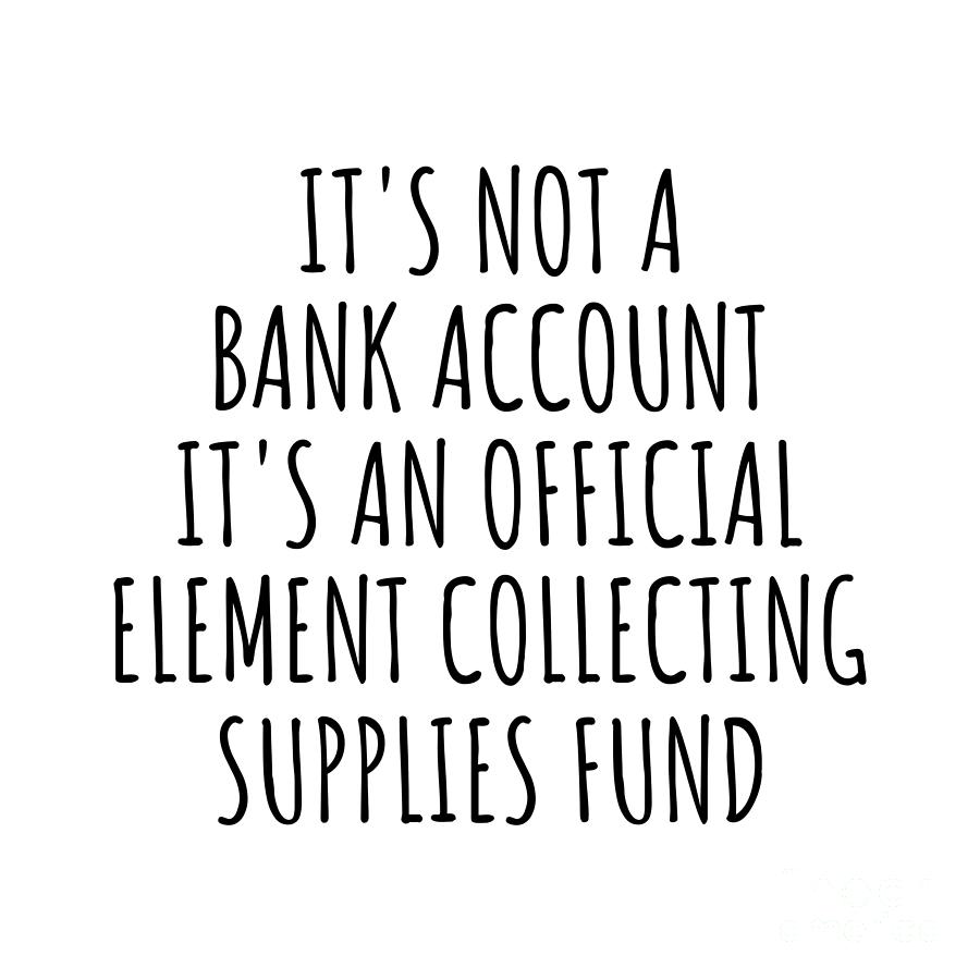 Bank Account Digital Art - Funny Element Collecting Its Not A Bank Account Official Supplies Fund Hilarious Gift Idea Hobby Lover Sarcastic Quote Fan Gag by Jeff Creation