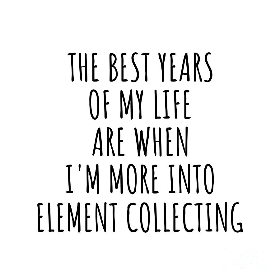 Hobby Digital Art - Funny Element Collecting The Best Years Of My Life Gift Idea For Hobby Lover Fan Quote Inspirational Gag by FunnyGiftsCreation