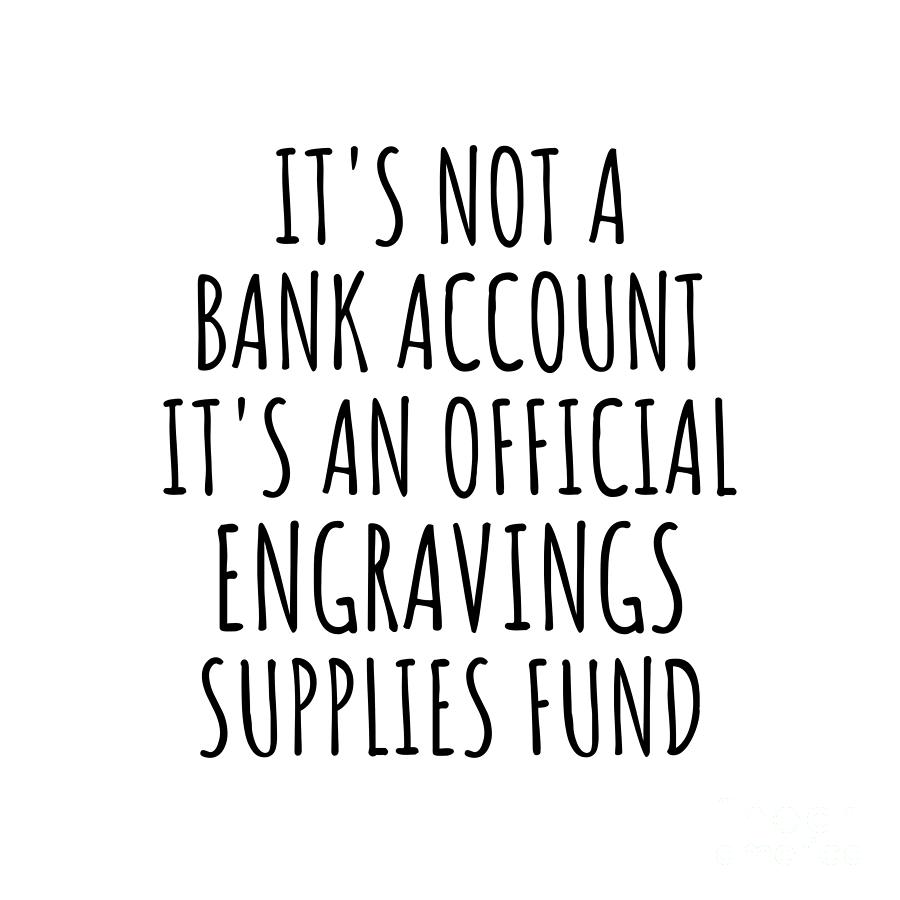 Engravings Digital Art - Funny Engravings Its Not A Bank Account Official Supplies Fund Hilarious Gift Idea Hobby Lover Sarcastic Quote Fan Gag by Jeff Creation