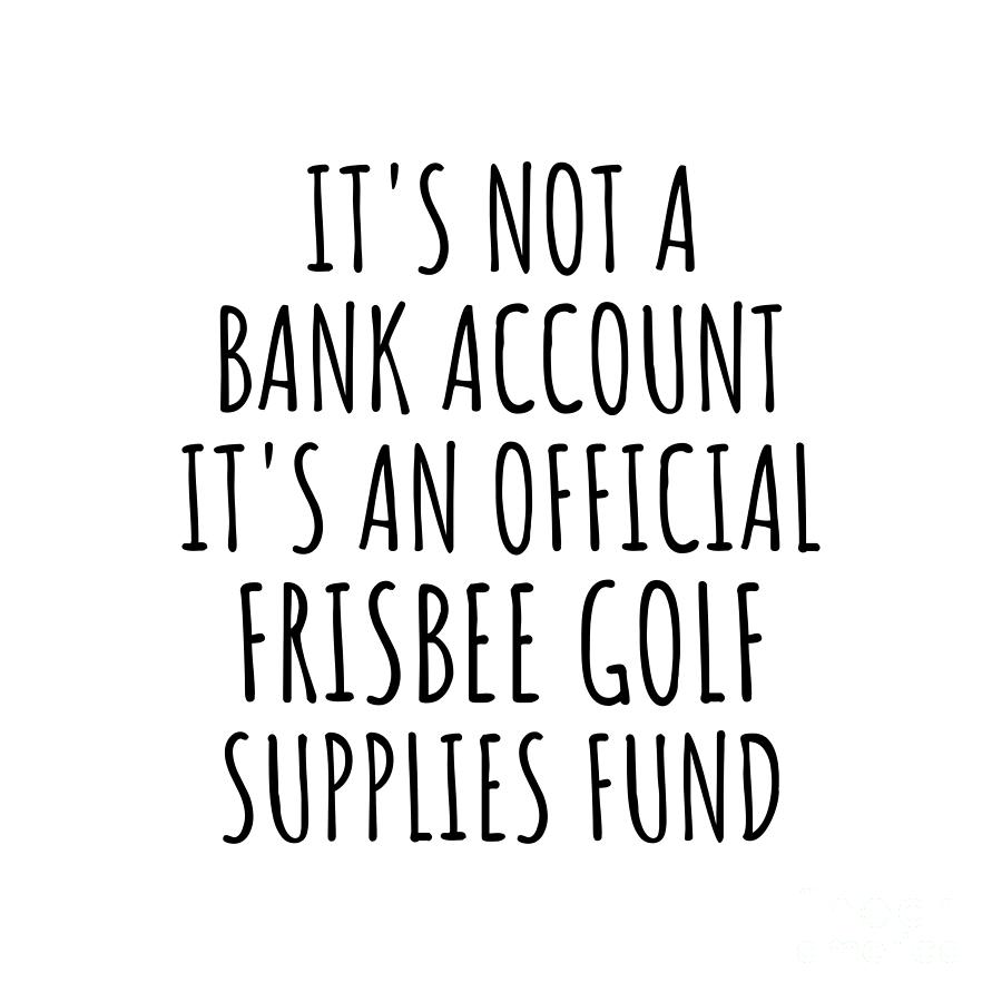 Frisbee Golf Digital Art - Funny Frisbee Golf Its Not A Bank Account Official Supplies Fund Hilarious Gift Idea Hobby Lover Sarcastic Quote Fan Gag by Jeff Creation